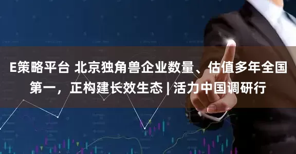 E策略平台 北京独角兽企业数量、估值多年全国第一，正构建长效生态 | 活力中国调研行