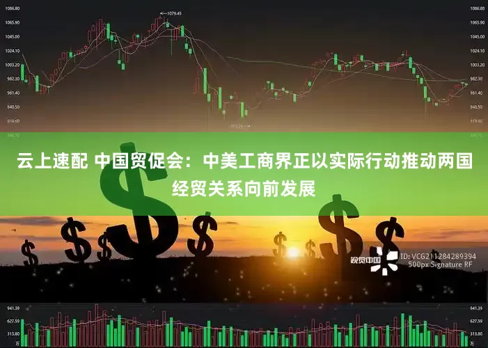 云上速配 中国贸促会：中美工商界正以实际行动推动两国经贸关系向前发展