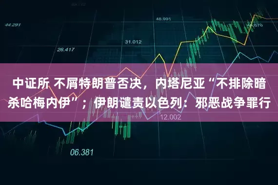 中证所 不屑特朗普否决，内塔尼亚“不排除暗杀哈梅内伊”；伊朗谴责以色列：邪恶战争罪行