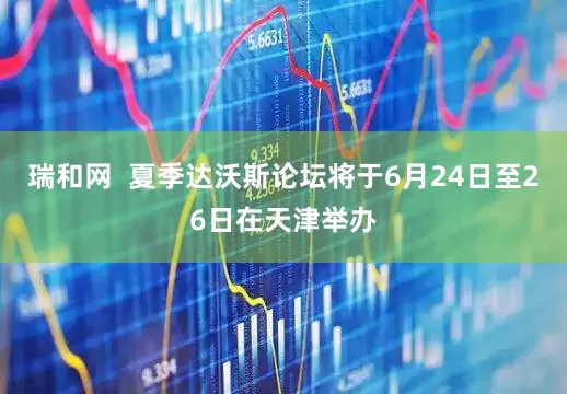 瑞和网  夏季达沃斯论坛将于6月24日至26日在天津举办