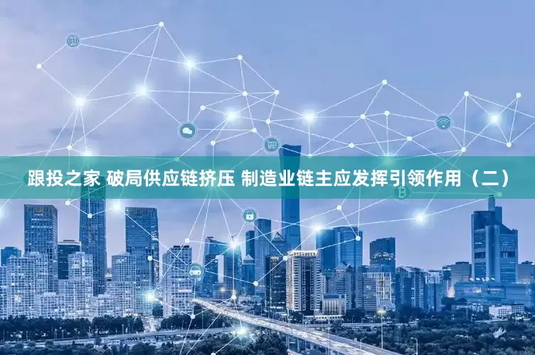 跟投之家 破局供应链挤压 制造业链主应发挥引领作用（二）