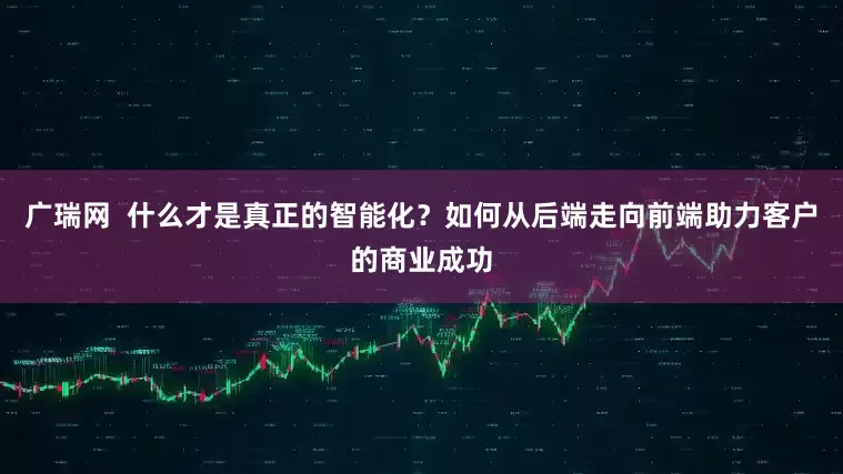 广瑞网  什么才是真正的智能化？如何从后端走向前端助力客户的商业成功