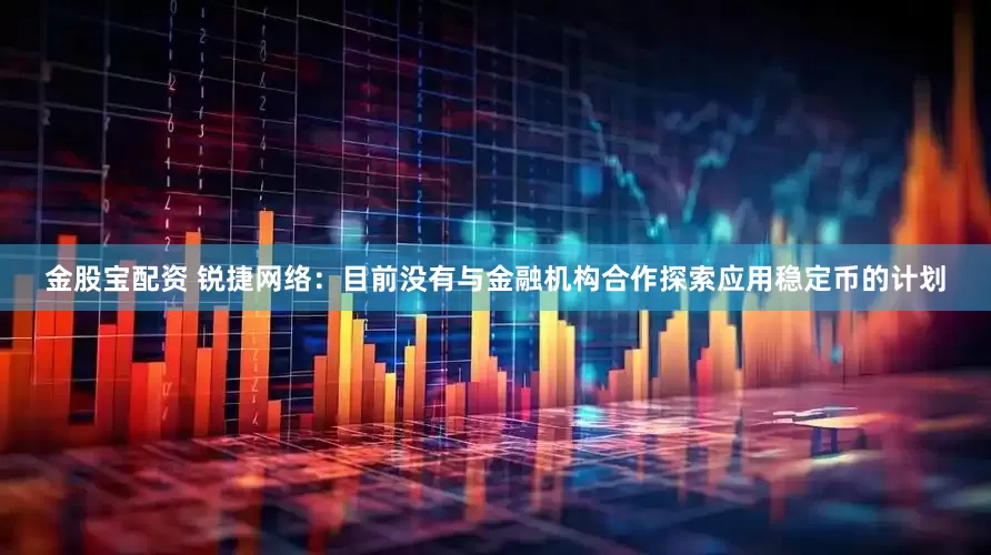 金股宝配资 锐捷网络：目前没有与金融机构合作探索应用稳定币的计划