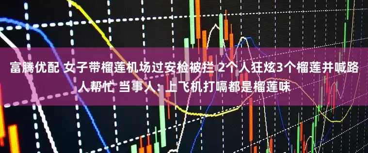 富腾优配 女子带榴莲机场过安检被拦 2个人狂炫3个榴莲并喊路人帮忙 当事人: 上飞机打嗝都是榴莲味
