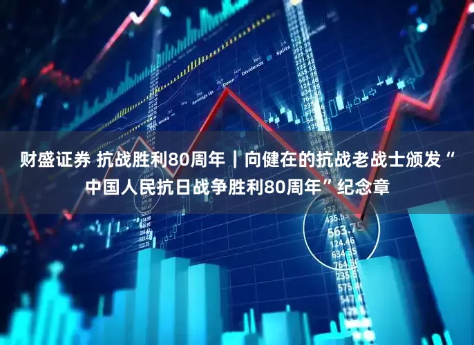 财盛证券 抗战胜利80周年｜向健在的抗战老战士颁发“中国人民抗日战争胜利80周年”纪念章