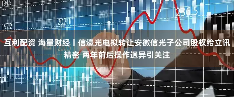 互利配资 海量财经丨信濠光电拟转让安徽信光子公司股权给立讯精密 两年前后操作迥异引关注