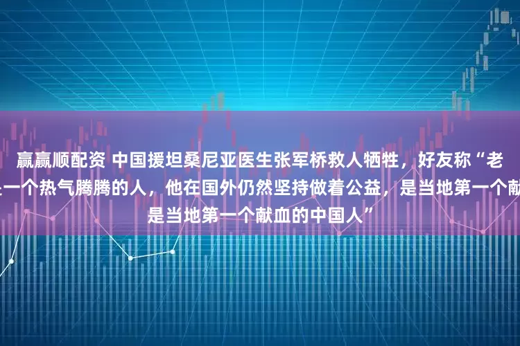 赢赢顺配资 中国援坦桑尼亚医生张军桥救人牺牲，好友称“老张生活中就是一个热气腾腾的人，他在国外仍然坚持做着公益，是当地第一个献血的中国人”