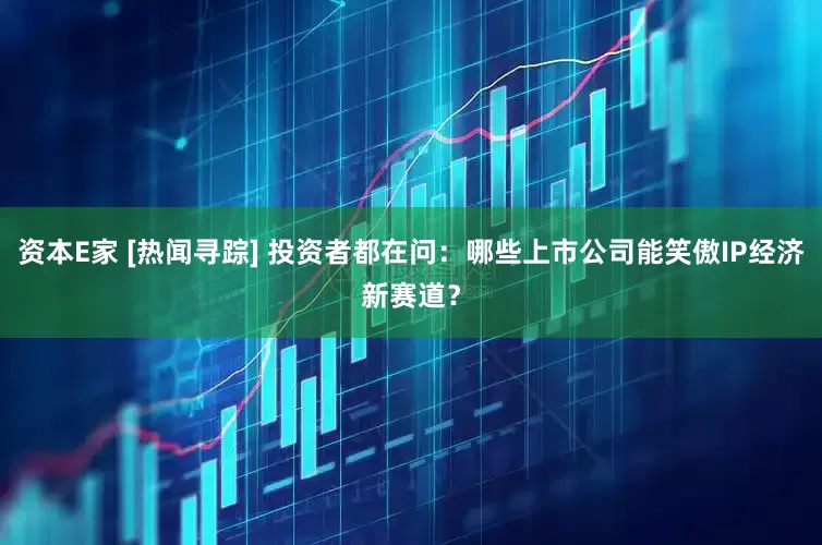 资本E家 [热闻寻踪] 投资者都在问：哪些上市公司能笑傲IP经济新赛道？