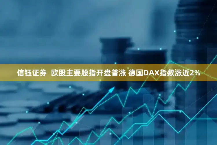 信钰证券  欧股主要股指开盘普涨 德国DAX指数涨近2%