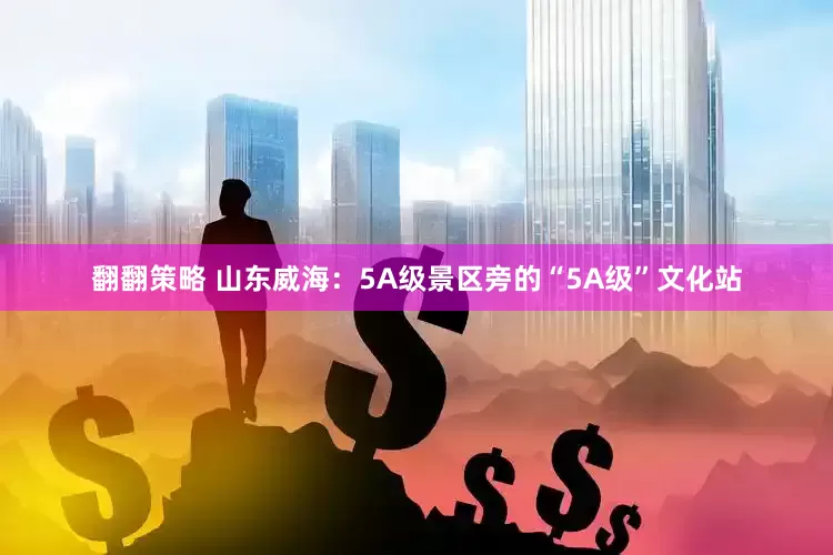 翻翻策略 山东威海：5A级景区旁的“5A级”文化站