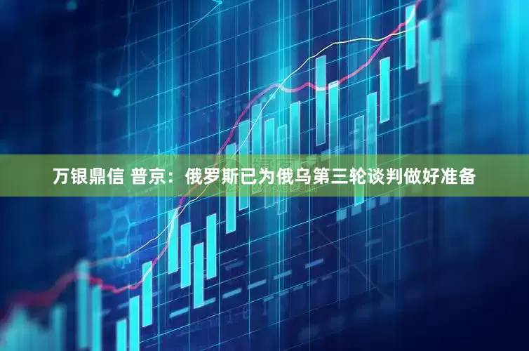 万银鼎信 普京：俄罗斯已为俄乌第三轮谈判做好准备