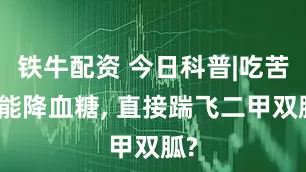铁牛配资 今日科普|吃苦瓜能降血糖, 直接踹飞二甲双胍?