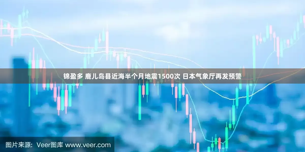 锦盈多 鹿儿岛县近海半个月地震1500次 日本气象厅再发预警