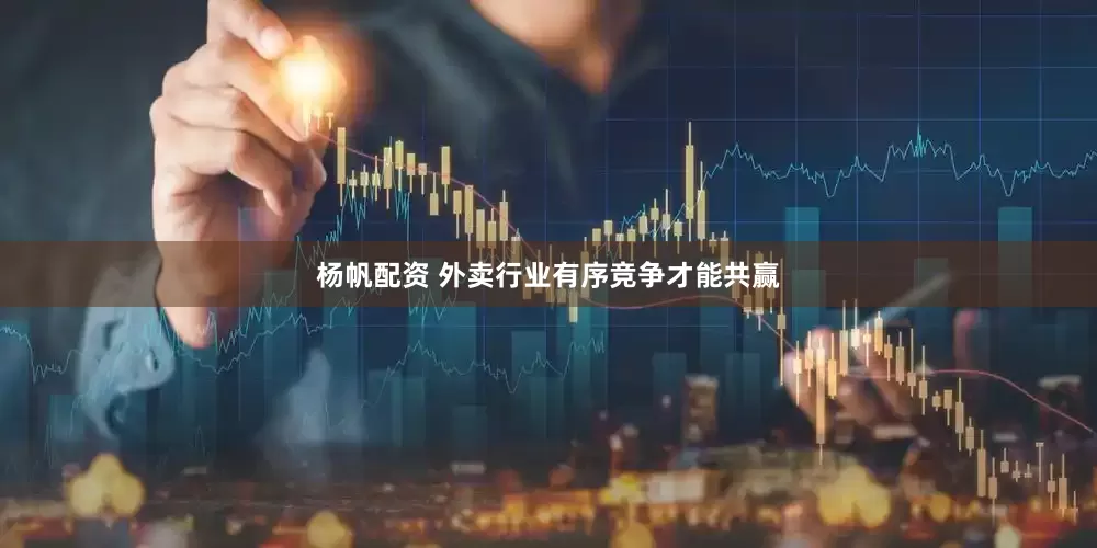 杨帆配资 外卖行业有序竞争才能共赢