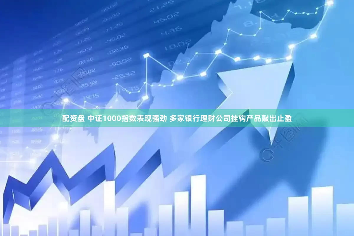 配资盘 中证1000指数表现强劲 多家银行理财公司挂钩产品敲出止盈