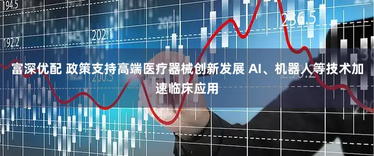 富深优配 政策支持高端医疗器械创新发展 AI、机器人等技术加速临床应用