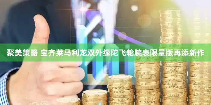 聚美策略 宝齐莱马利龙双外缘陀飞轮腕表限量版再添新作