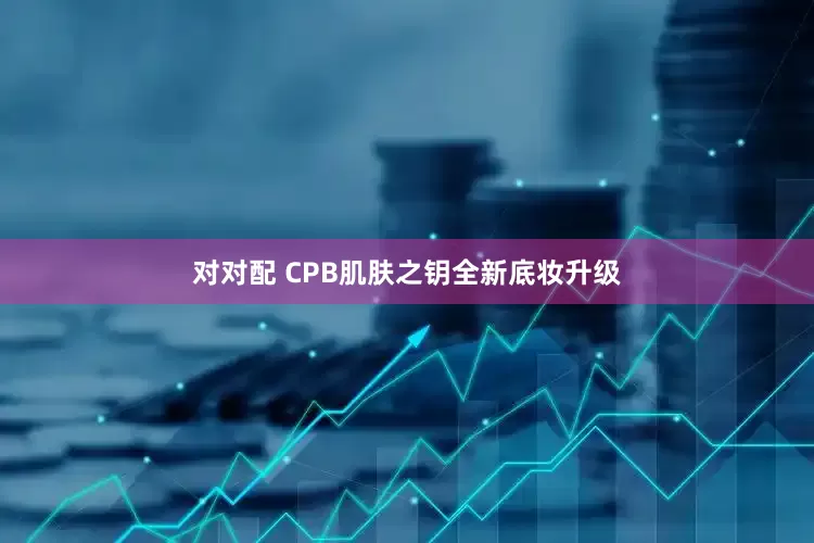 对对配 CPB肌肤之钥全新底妆升级