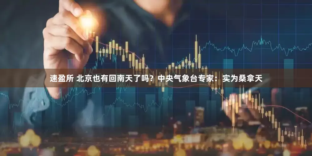 速盈所 北京也有回南天了吗？中央气象台专家：实为桑拿天