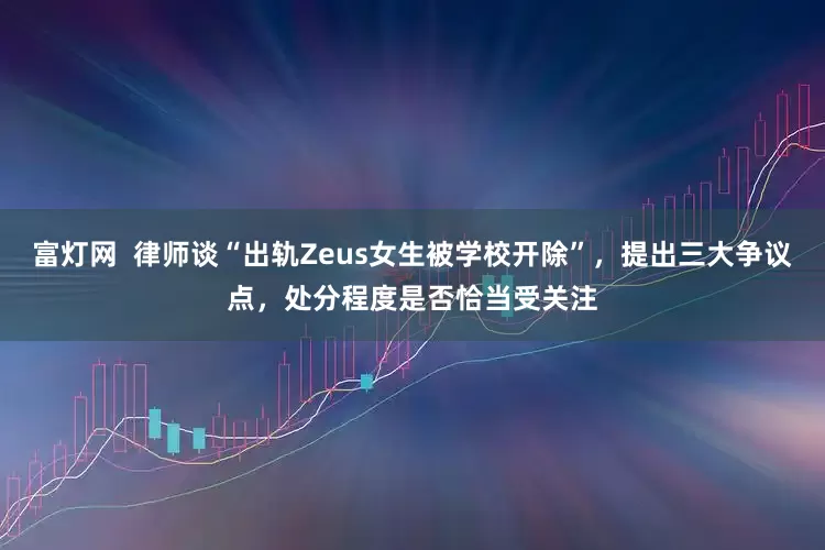 富灯网  律师谈“出轨Zeus女生被学校开除”，提出三大争议点，处分程度是否恰当受关注