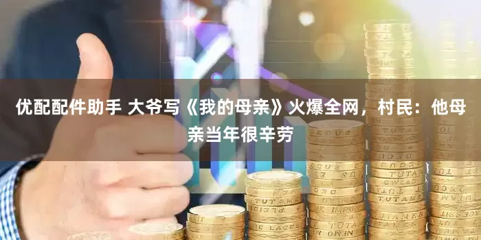 优配配件助手 大爷写《我的母亲》火爆全网，村民：他母亲当年很辛劳