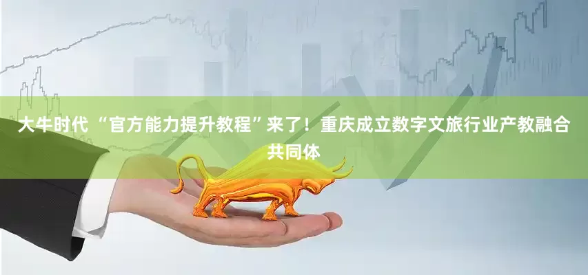 大牛时代 “官方能力提升教程”来了！重庆成立数字文旅行业产教融合共同体