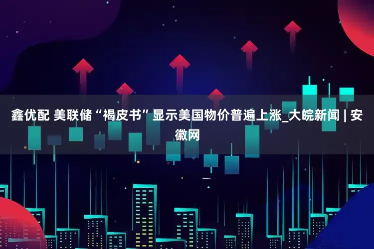 鑫优配 美联储“褐皮书”显示美国物价普遍上涨_大皖新闻 | 安徽网