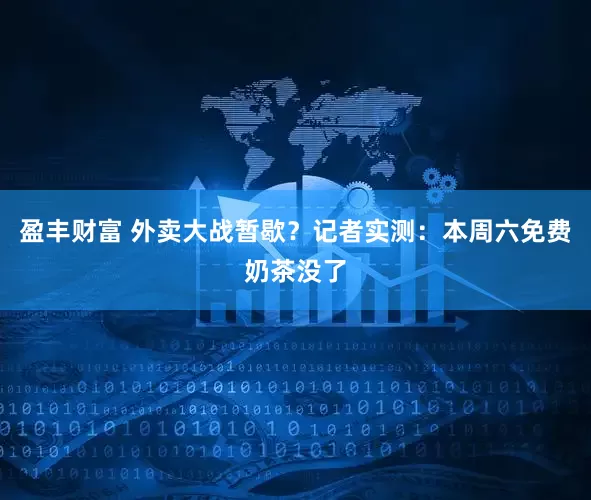 盈丰财富 外卖大战暂歇？记者实测：本周六免费奶茶没了
