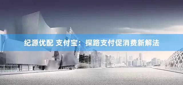 纪源优配 支付宝：探路支付促消费新解法