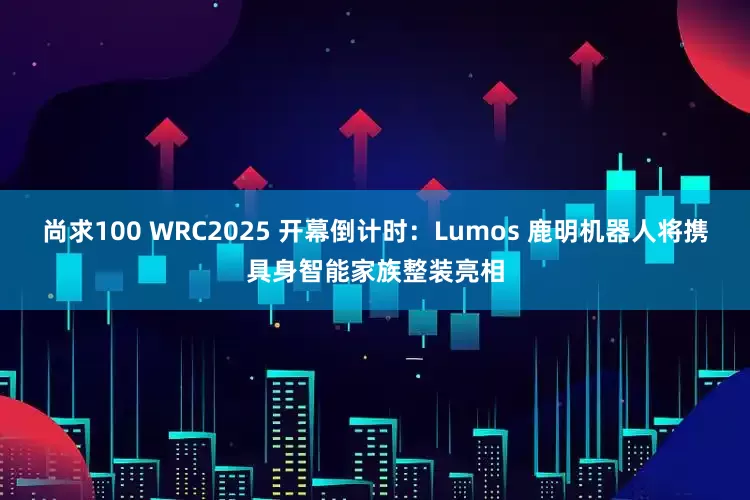 尚求100 WRC2025 开幕倒计时：Lumos 鹿明机器人将携具身智能家族整装亮相