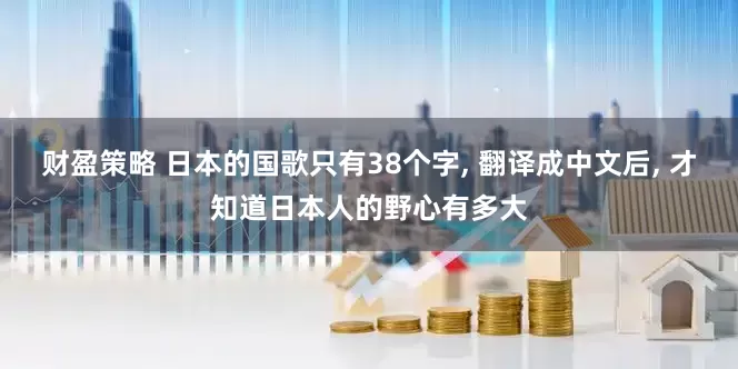 财盈策略 日本的国歌只有38个字, 翻译成中文后, 才知道日本人的野心有多大