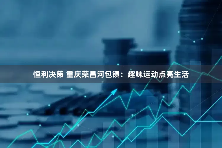恒利决策 重庆荣昌河包镇：趣味运动点亮生活