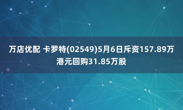 万店优配 卡罗特(02549)5月6日斥资157.89万港元回购31.85万股
