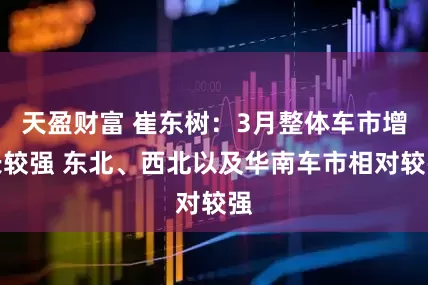 天盈财富 崔东树：3月整体车市增长较强 东北、西北以及华南车市相对较强