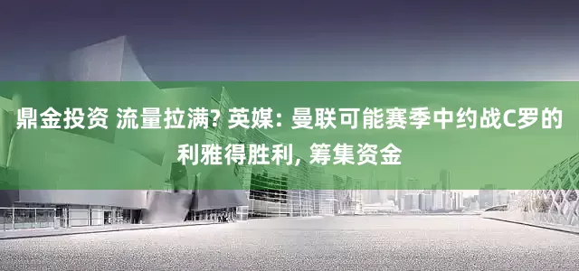 鼎金投资 流量拉满? 英媒: 曼联可能赛季中约战C罗的利雅得胜利, 筹集资金
