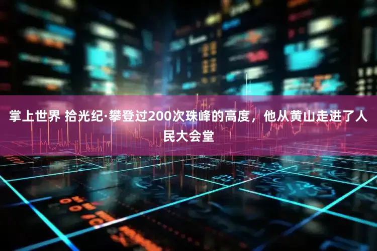 掌上世界 拾光纪·攀登过200次珠峰的高度，他从黄山走进了人民大会堂