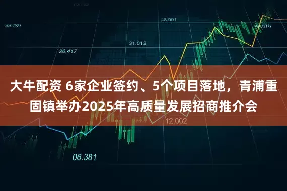 大牛配资 6家企业签约、5个项目落地，青浦重固镇举办2025年高质量发展招商推介会