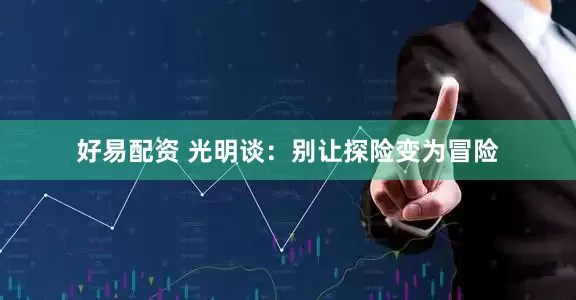 好易配资 光明谈:别让探险变为冒险