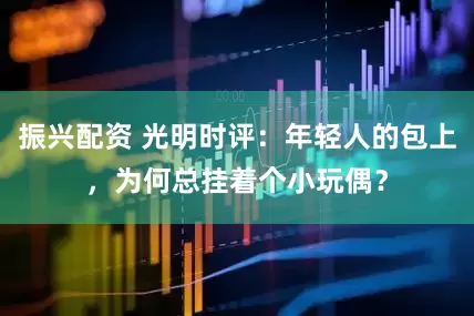 振兴配资 光明时评:年轻人的包上,为何总挂着个小玩偶?