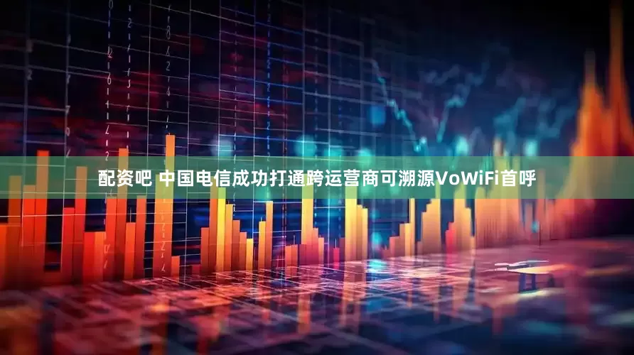配资吧 中国电信成功打通跨运营商可溯源VoWiFi首呼
