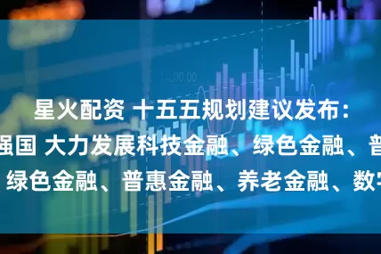 星火配资 十五五规划建议发布:加快建设金融强国 大力发展科技金融、绿色金融、普惠金融、养老金融、数字金融