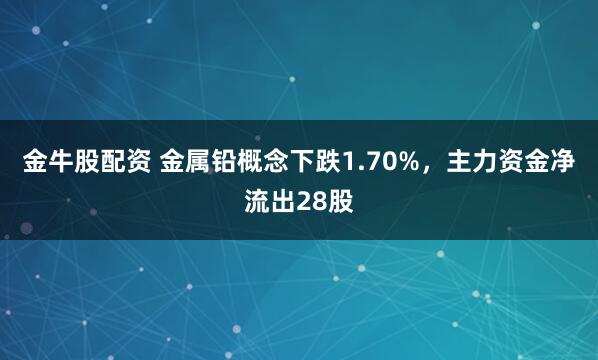金牛股配资 金属铅概念下跌1.70%,主力资金净流出28股