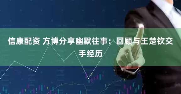 信康配资 方博分享幽默往事:回顾与王楚钦交手经历
