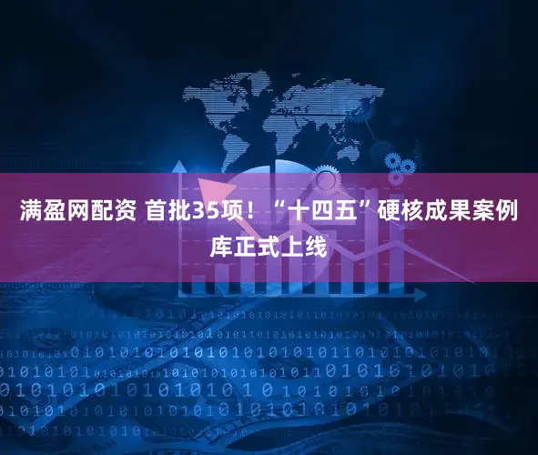 满盈网配资 首批35项!“十四五”硬核成果案例库正式上线