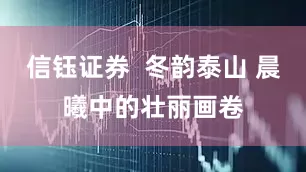 信钰证券 冬韵泰山 晨曦中的壮丽画卷