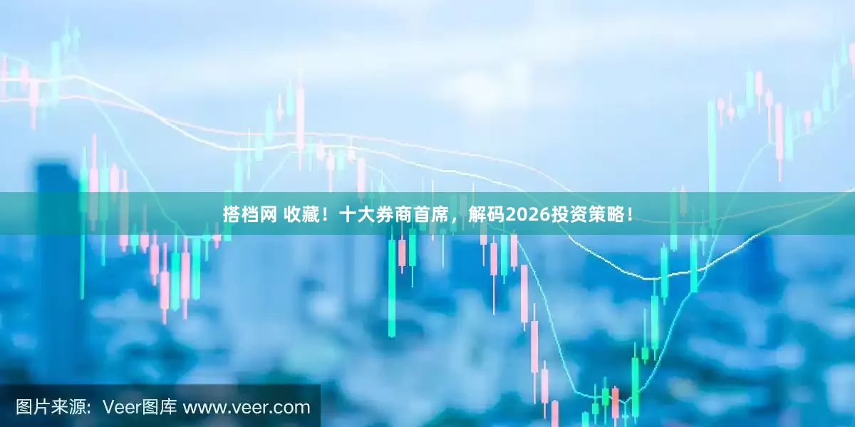 搭档网 收藏！十大券商首席，解码2026投资策略！