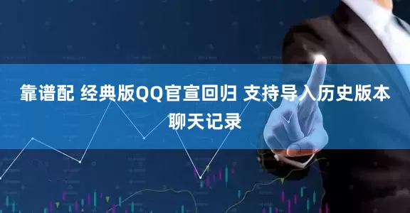 靠谱配 经典版QQ官宣回归 支持导入历史版本聊天记录