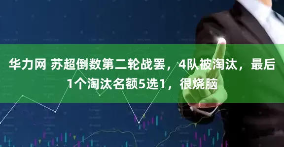 华力网 苏超倒数第二轮战罢，4队被淘汰，最后1个淘汰名额5选1，很烧脑