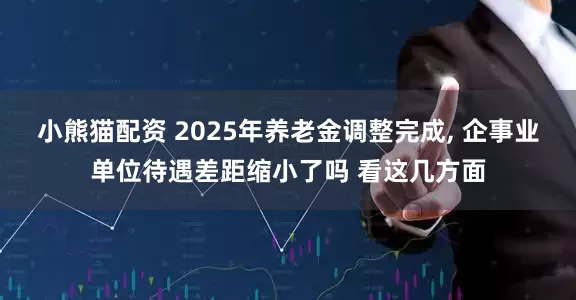 小熊猫配资 2025年养老金调整完成, 企事业单位待遇差距缩小了吗 看这几方面