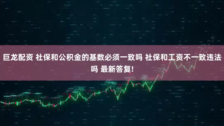 巨龙配资 社保和公积金的基数必须一致吗 社保和工资不一致违法吗 最新答复!